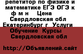 репетитор по физике и математике ЕГЭ ОГЭ к ф-м н  › Цена ­ 500 - Свердловская обл., Екатеринбург г. Услуги » Обучение. Курсы   . Свердловская обл.